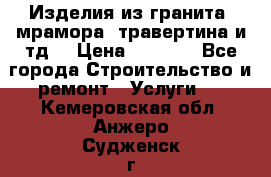 Изделия из гранита, мрамора, травертина и тд. › Цена ­ 1 000 - Все города Строительство и ремонт » Услуги   . Кемеровская обл.,Анжеро-Судженск г.